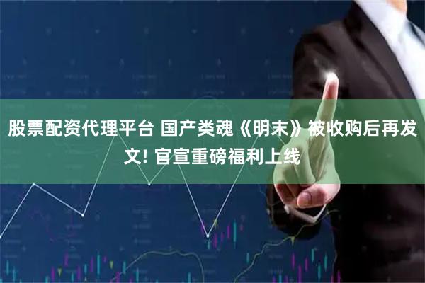股票配资代理平台 国产类魂《明末》被收购后再发文! 官宣重磅福利上线