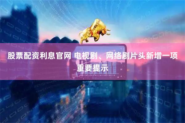股票配资利息官网 电视剧、网络剧片头新增一项重要提示