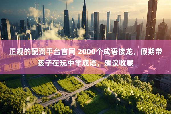 正规的配资平台官网 2000个成语接龙，假期带孩子在玩中学成语，建议收藏