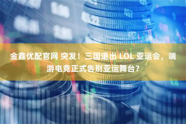 金鑫优配官网 突发！三国退出 LOL 亚运会，端游电竞正式告别亚运舞台？