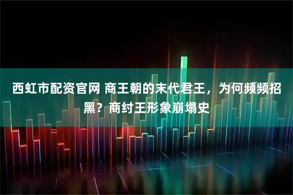 西虹市配资官网 商王朝的末代君王，为何频频招黑？商纣王形象崩塌史